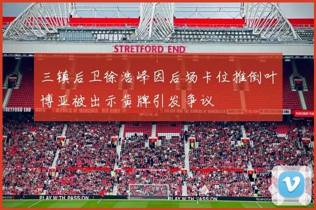 三镇后卫徐浩峰因后场卡位推倒叶博亚被出示黄牌引发争议