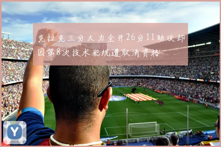 克拉克三分火力全开26分11助攻却因第8次技术犯规遭取消资格