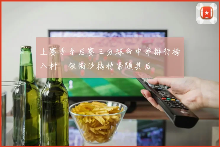 上赛季季后赛三分球命中率排行榜八村塁领衔沙梅特紧随其后