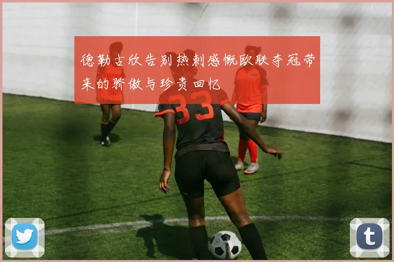 德勒古欣告别热刺感慨欧联夺冠带来的骄傲与珍贵回忆