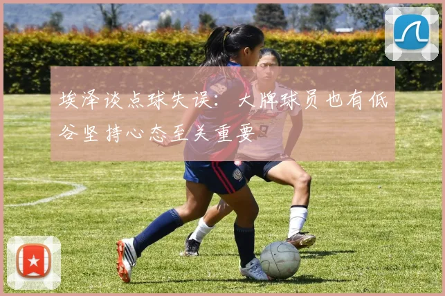 埃泽谈点球失误：大牌球员也有低谷坚持心态至关重要